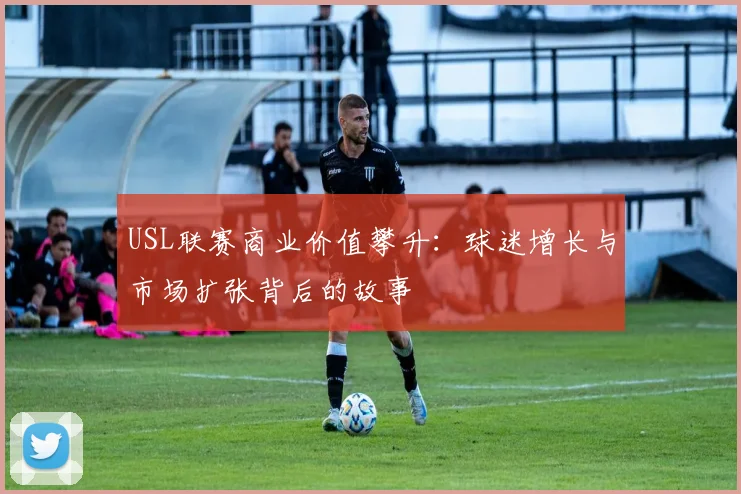 USL联赛商业价值攀升：球迷增长与市场扩张背后的故事