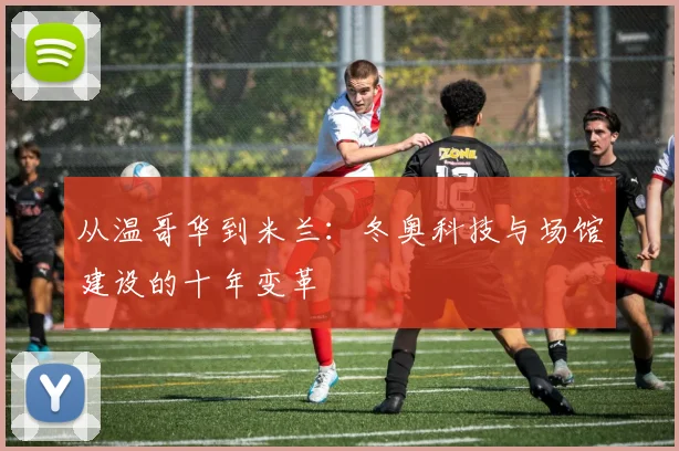 从温哥华到米兰：冬奥科技与场馆建设的十年变革