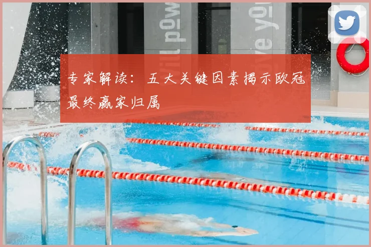 专家解读：五大关键因素揭示欧冠最终赢家归属