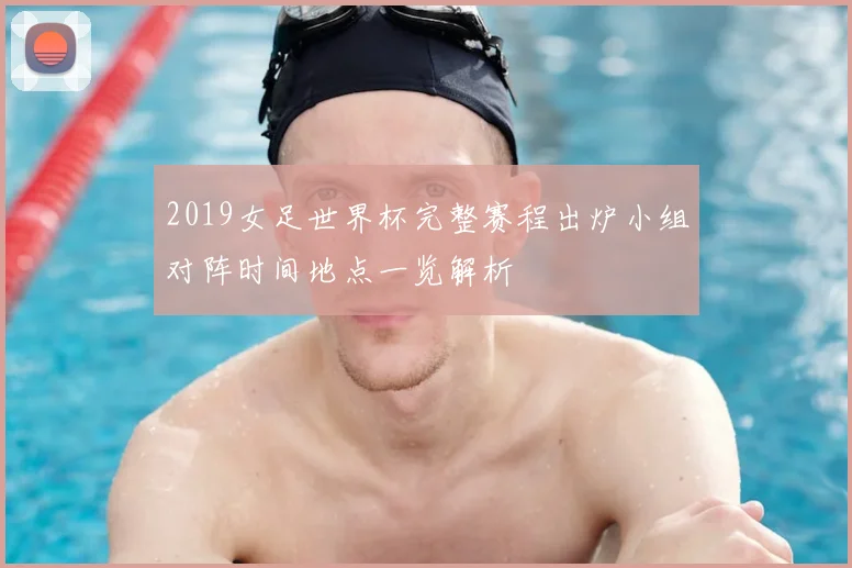 2019女足世界杯完整赛程出炉小组对阵时间地点一览解析